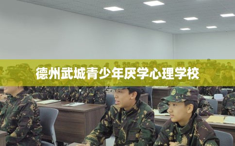 德州武城青少年厌学心理学校
