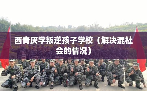 西青厌学叛逆孩子学校（解决混社会的情况）