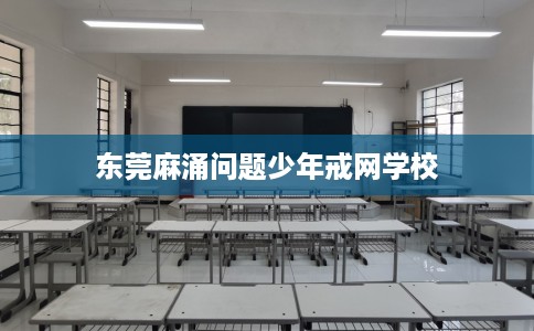 东莞麻涌问题少年戒网学校