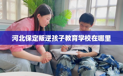 河北保定叛逆孩子教育学校在哪里