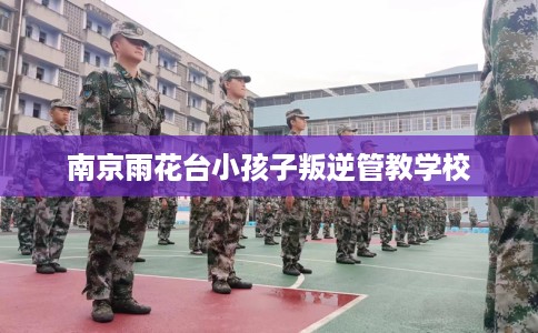 南京雨花台小孩子叛逆管教学校
