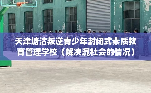 天津塘沽叛逆青少年封闭式素质教育管理学校（解决混社会的情况）