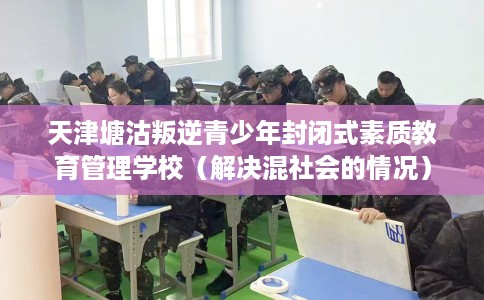 天津塘沽叛逆青少年封闭式素质教育管理学校（解决混社会的情况）