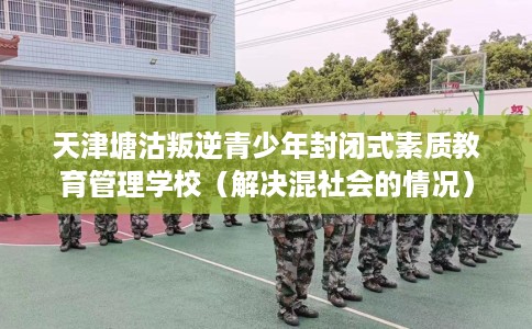 天津塘沽叛逆青少年封闭式素质教育管理学校（解决混社会的情况）