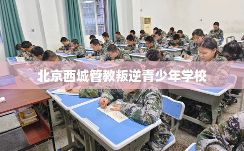 北京西城管教叛逆青少年学校