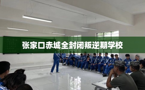 张家口赤城全封闭叛逆期学校