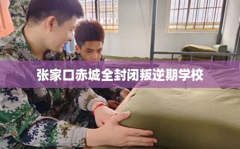 张家口赤城全封闭叛逆期学校