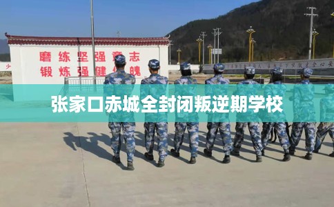 张家口赤城全封闭叛逆期学校