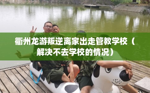衢州龙游叛逆离家出走管教学校（解决不去学校的情况）