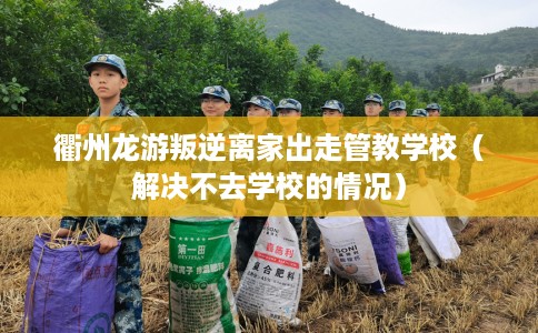 衢州龙游叛逆离家出走管教学校（解决不去学校的情况）