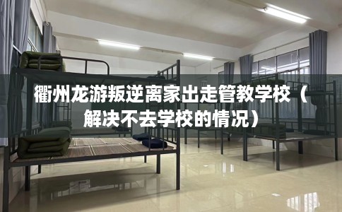 衢州龙游叛逆离家出走管教学校（解决不去学校的情况）