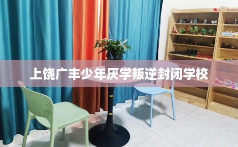 上饶广丰少年厌学叛逆封闭学校