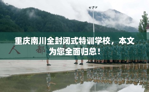 重庆南川全封闭式特训学校，本文为您全面归总！