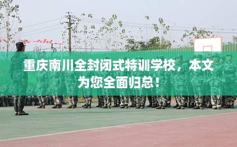 重庆南川全封闭式特训学校，本文为您全面归总！