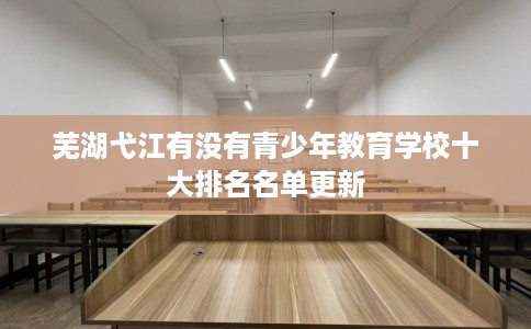芜湖弋江有没有青少年教育学校十大排名名单更新