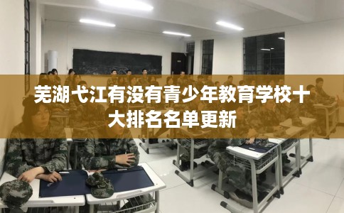 芜湖弋江有没有青少年教育学校十大排名名单更新
