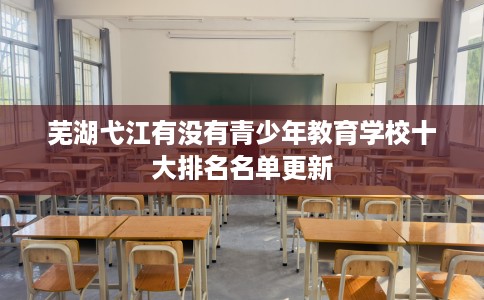 芜湖弋江有没有青少年教育学校十大排名名单更新