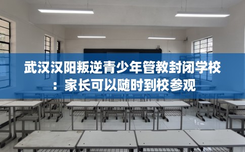 武汉汉阳叛逆青少年管教封闭学校：家长可以随时到校参观