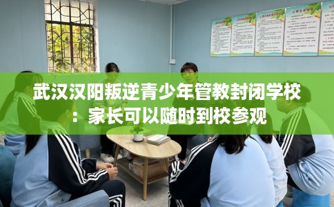 武汉汉阳叛逆青少年管教封闭学校：家长可以随时到校参观