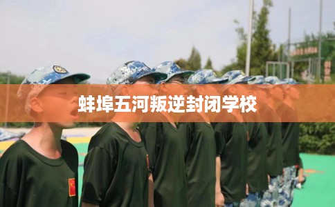 蚌埠五河叛逆封闭学校