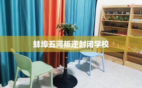 蚌埠五河叛逆封闭学校