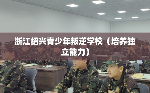 浙江绍兴青少年叛逆学校（培养独立能力）