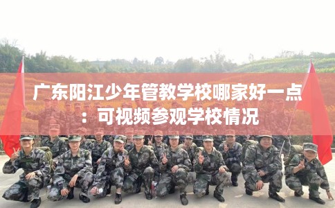 广东阳江少年管教学校哪家好一点：可视频参观学校情况