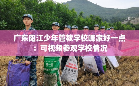 广东阳江少年管教学校哪家好一点：可视频参观学校情况
