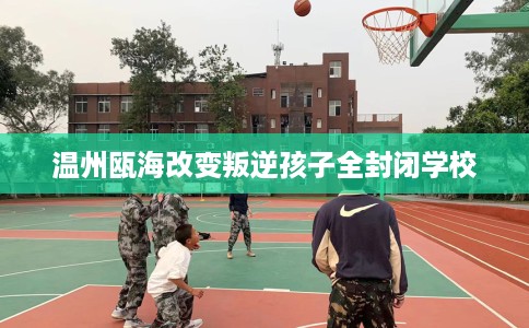 温州瓯海改变叛逆孩子全封闭学校