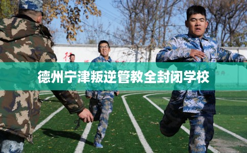 德州宁津叛逆管教全封闭学校