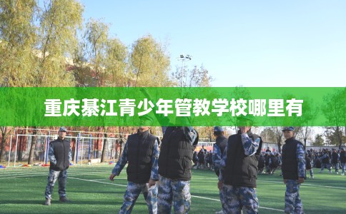 重庆綦江青少年管教学校哪里有