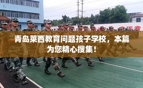 青岛莱西教育问题孩子学校，本篇为您精心搜集！