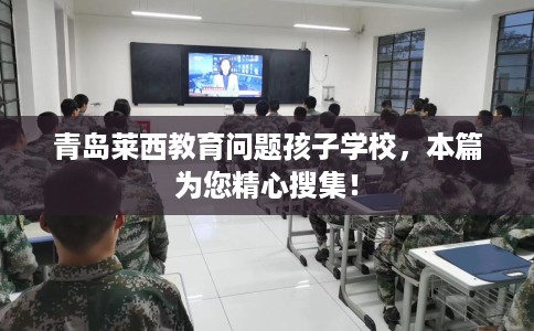 青岛莱西教育问题孩子学校，本篇为您精心搜集！