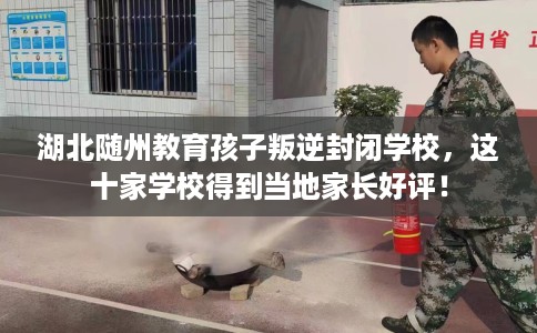湖北随州教育孩子叛逆封闭学校，这十家学校得到当地家长好评！