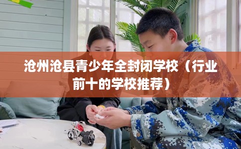 沧州沧县青少年全封闭学校（行业前十的学校推荐）