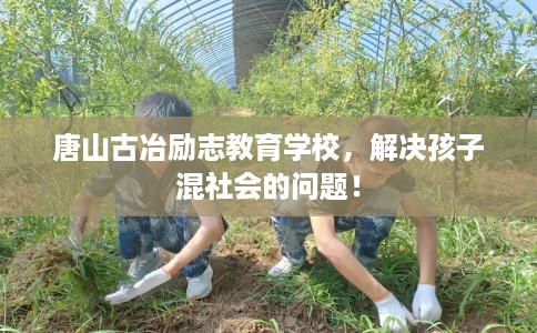 唐山古冶励志教育学校，解决孩子混社会的问题！