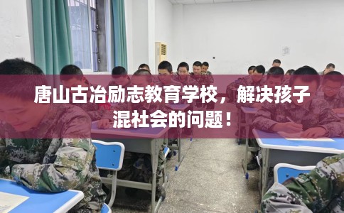 唐山古冶励志教育学校，解决孩子混社会的问题！