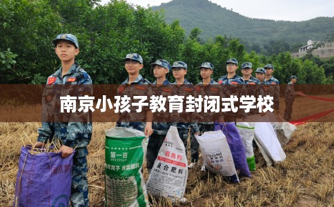 南京小孩子教育封闭式学校