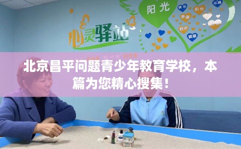 北京昌平问题青少年教育学校，本篇为您精心搜集！