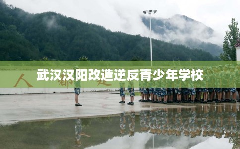 武汉汉阳改造逆反青少年学校