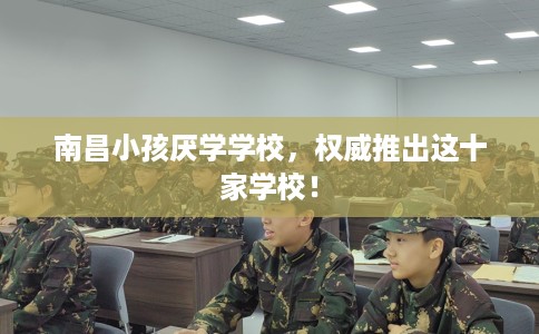 南昌小孩厌学学校，权威推出这十家学校！