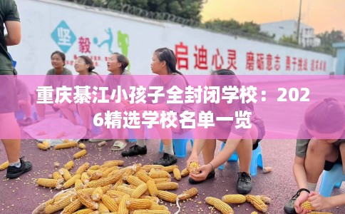 重庆綦江小孩子全封闭学校：2026精选学校名单一览