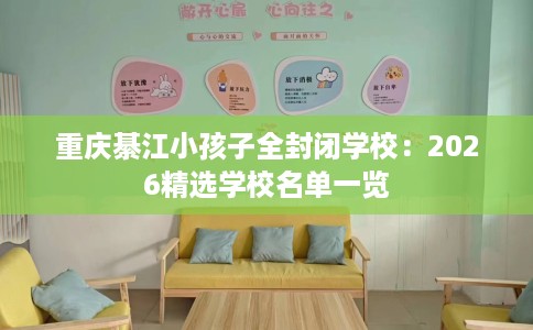 重庆綦江小孩子全封闭学校：2026精选学校名单一览