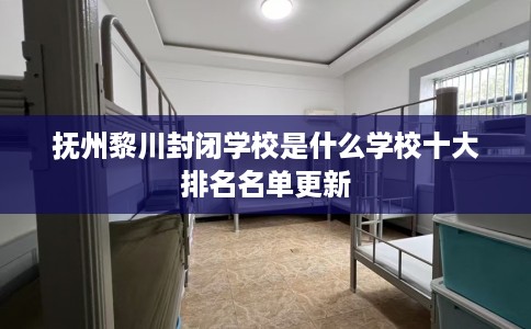 抚州黎川封闭学校是什么学校十大排名名单更新