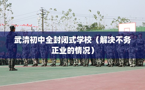 武清初中全封闭式学校（解决不务正业的情况）