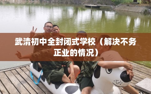 武清初中全封闭式学校（解决不务正业的情况）