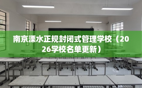 南京溧水正规封闭式管理学校（2026学校名单更新）