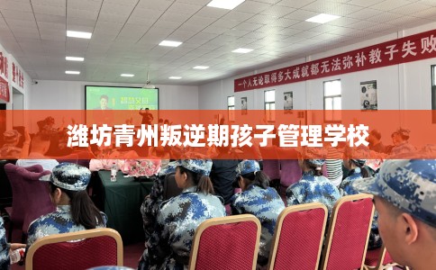 潍坊青州叛逆期孩子管理学校