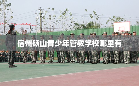 宿州砀山青少年管教学校哪里有