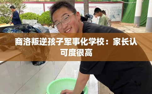 商洛叛逆孩子军事化学校：家长认可度很高